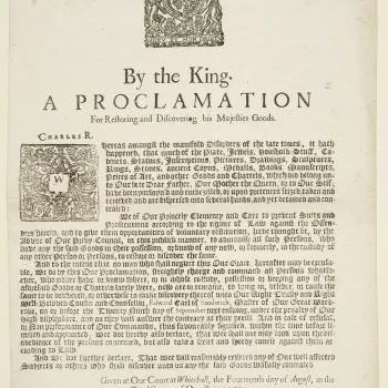 1 broadside.
A proclamation issued by Charles II on 14 August 1660,&nbsp;soon after his Restoration to the throne, commanding the return of items from the collections of his father Charles I, his mother Queen Henrietta Maria, and of himself, that had been